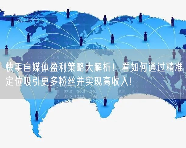 快手自媒体盈利策略大解析！看如何通过精准定位吸引更多粉丝并实现高收入!