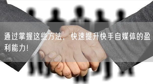 通过掌握这些方法，快速提升快手自媒体的盈利能力！