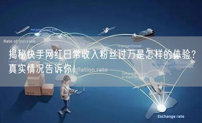揭秘快手网红日常收入粉丝过万是怎样的体验？真实情况告诉你！