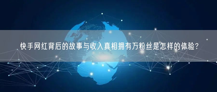 快手网红背后的故事与收入真相拥有万粉丝是怎样的体验？