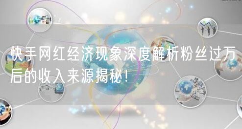 快手网红经济现象深度解析粉丝过万后的收入来源揭秘！