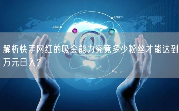 解析快手网红的吸金能力究竟多少粉丝才能达到万元日入？