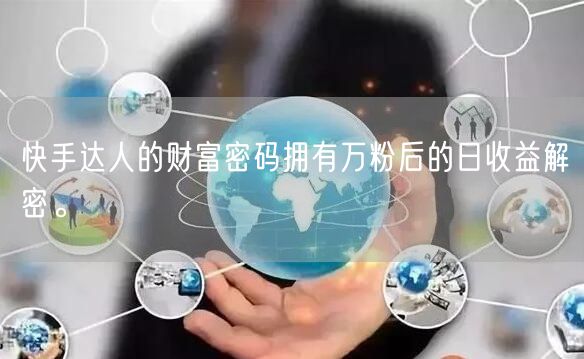 快手达人的财富密码拥有万粉后的日收益解密。