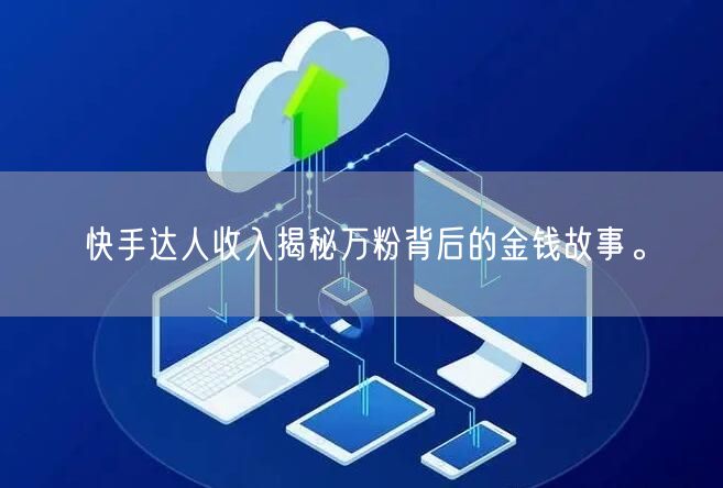 快手达人收入揭秘万粉背后的金钱故事。