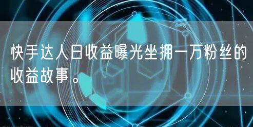 快手达人日收益曝光坐拥一万粉丝的收益故事。