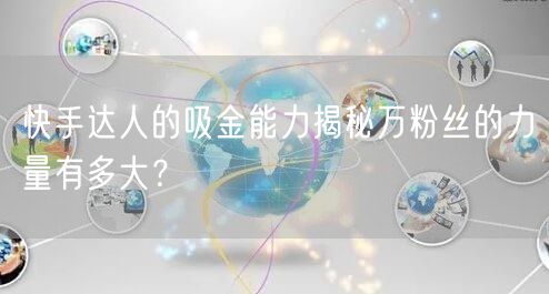 快手达人的吸金能力揭秘万粉丝的力量有多大？