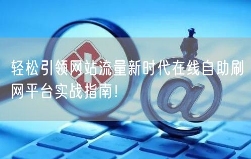 轻松引领网站流量新时代在线自助刷网平台实战指南！