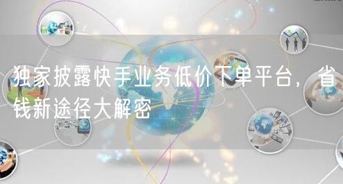 独家披露快手业务低价下单平台，省钱新途径大解密
