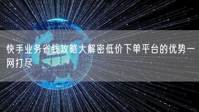 快手业务省钱攻略大解密低价下单平台的优势一网打尽