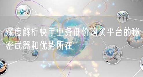深度解析快手业务低价购买平台的秘密武器和优势所在