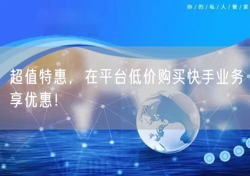 超值特惠，在平台低价购买快手业务享优惠！