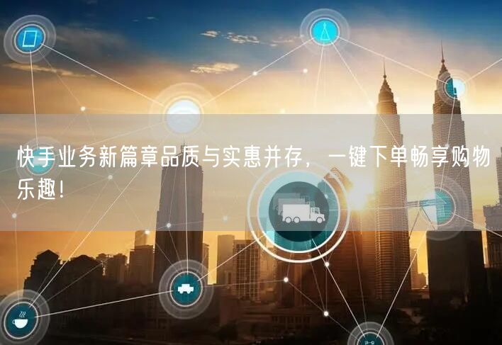 快手业务新篇章品质与实惠并存，一键下单畅享购物乐趣！