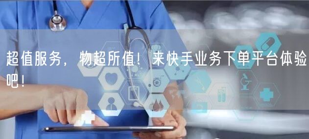 超值服务，物超所值！来快手业务下单平台体验吧！