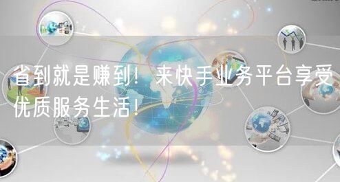 省到就是赚到！来快手业务平台享受优质服务生活！