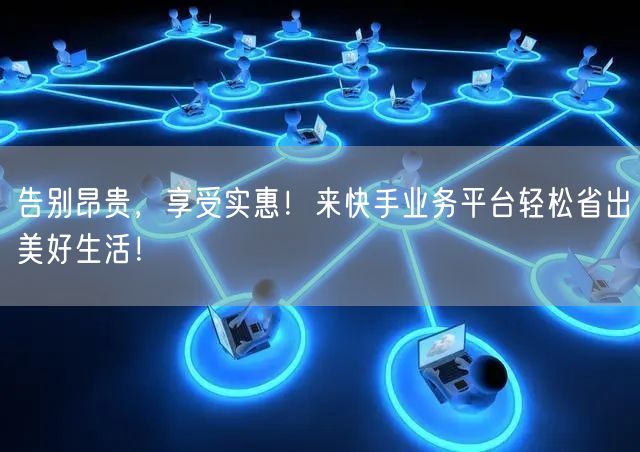 告别昂贵，享受实惠！来快手业务平台轻松省出美好生活！