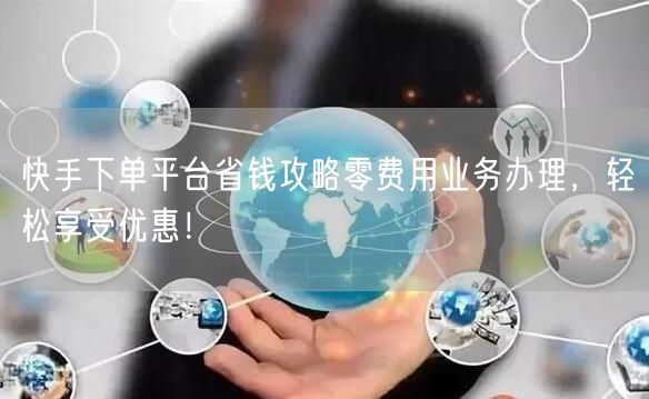 快手下单平台省钱攻略零费用业务办理，轻松享受优惠！
