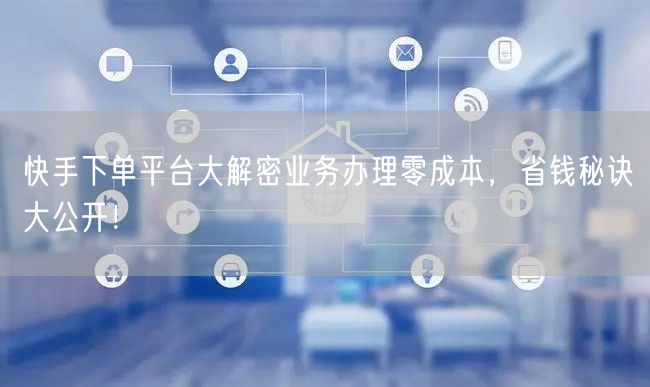 快手下单平台大解密业务办理零成本，省钱秘诀大公开！