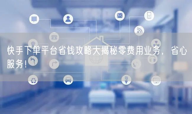 快手下单平台省钱攻略大揭秘零费用业务，省心服务！