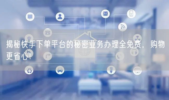 揭秘快手下单平台的秘密业务办理全免费，购物更省心！