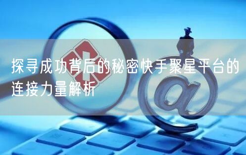 探寻成功背后的秘密快手聚星平台的连接力量解析