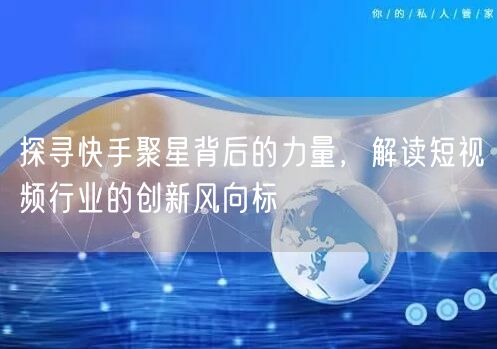 探寻快手聚星背后的力量，解读短视频行业的创新风向标