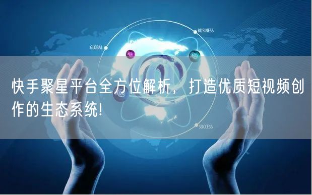 快手聚星平台全方位解析，打造优质短视频创作的生态系统!