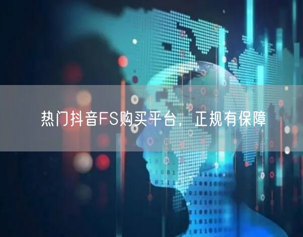 热门抖音FS购买平台，正规有保障