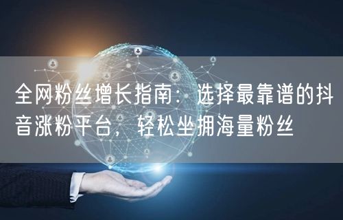 全网粉丝增长指南：选择最靠谱的抖音涨粉平台，轻松坐拥海量粉丝