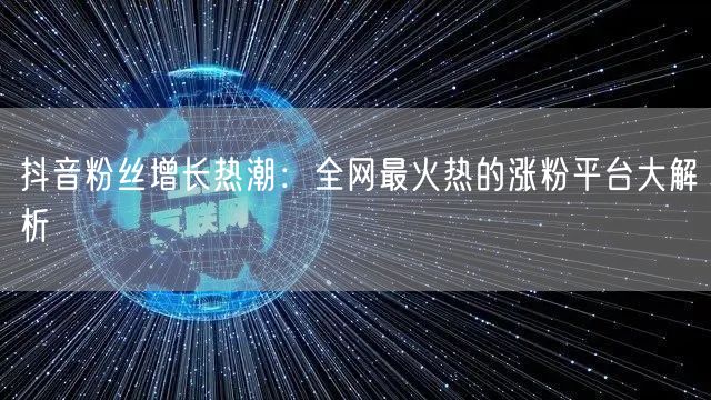 抖音粉丝增长热潮：全网最火热的涨粉平台大解析
