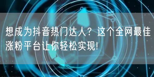 想成为抖音热门达人？这个全网最佳涨粉平台让你轻松实现!