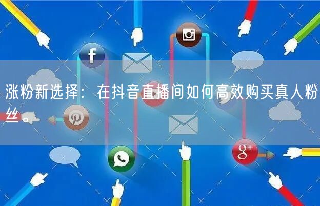 涨粉新选择：在抖音直播间如何高效购买真人粉丝。