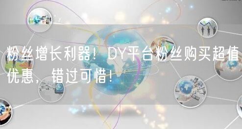 粉丝增长利器！DY平台粉丝购买超值优惠，错过可惜！