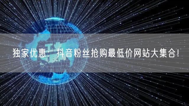 独家优惠：抖音粉丝抢购最低价网站大集合！