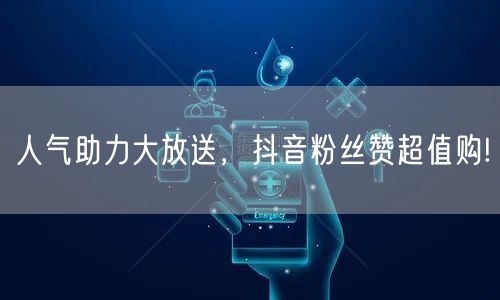 人气助力大放送，抖音粉丝赞超值购!