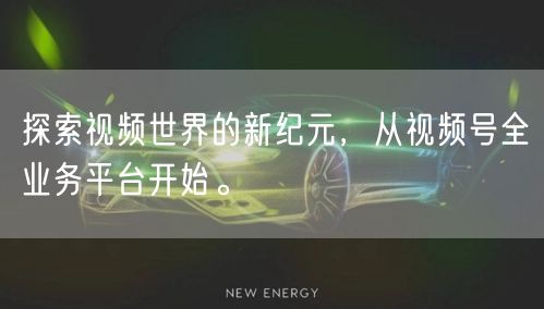 探索视频世界的新纪元，从视频号全业务平台开始。