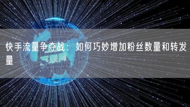 快手流量争夺战：如何巧妙增加粉丝数量和转发量